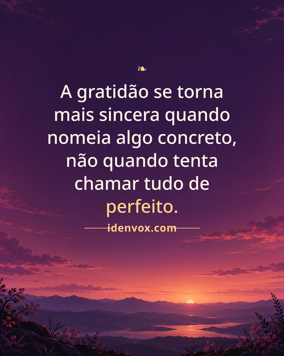 A gratidão se torna mais sincera quando nomeia algo concreto, não quando tenta chamar tudo de perfeito.
