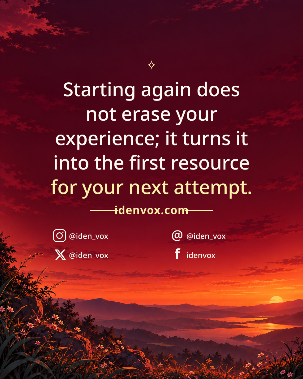 Starting again does not erase your experience; it turns it into the first resource for your next attempt.