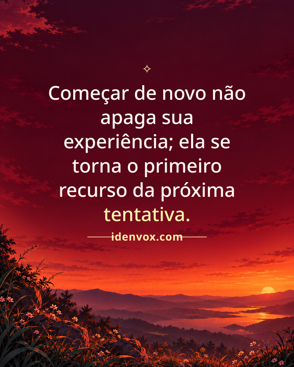 Começar de novo não apaga sua experiência; ela se torna o primeiro recurso da próxima tentativa.