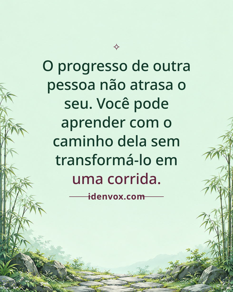 O progresso de outra pessoa não atrasa o seu. Você pode aprender com o caminho dela sem transformá-lo em uma corrida.