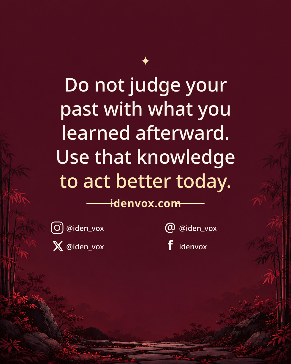 Do not judge your past with what you learned afterward. Use that knowledge to act better today.