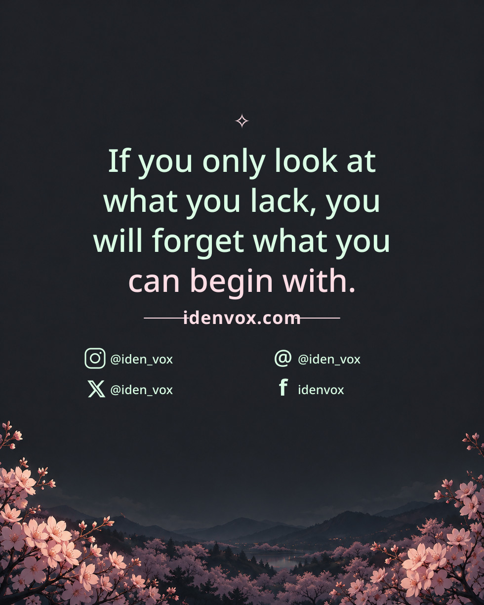 If you only look at what you lack, you will forget what you can begin with.