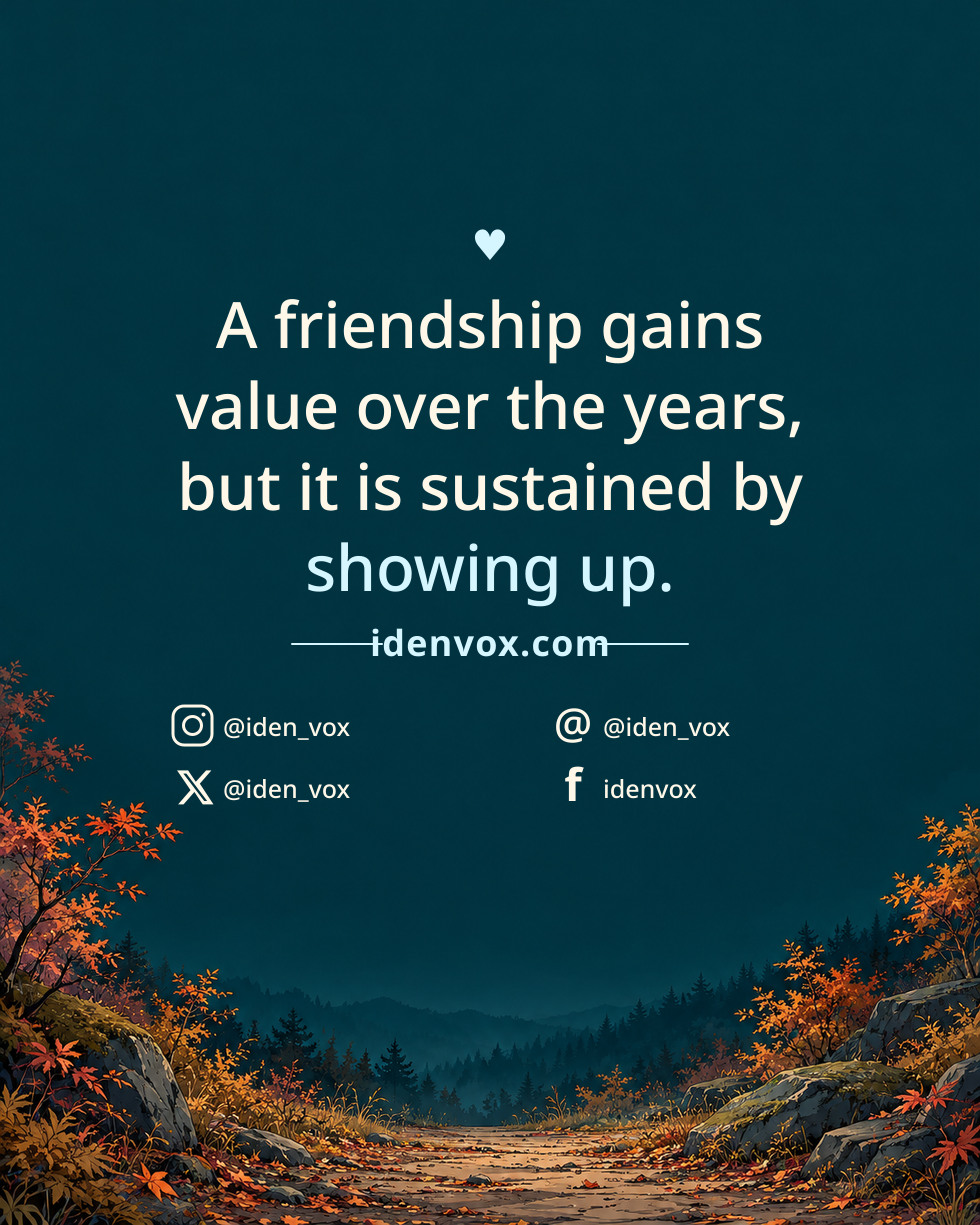 A friendship gains value over the years, but it is sustained by showing up.