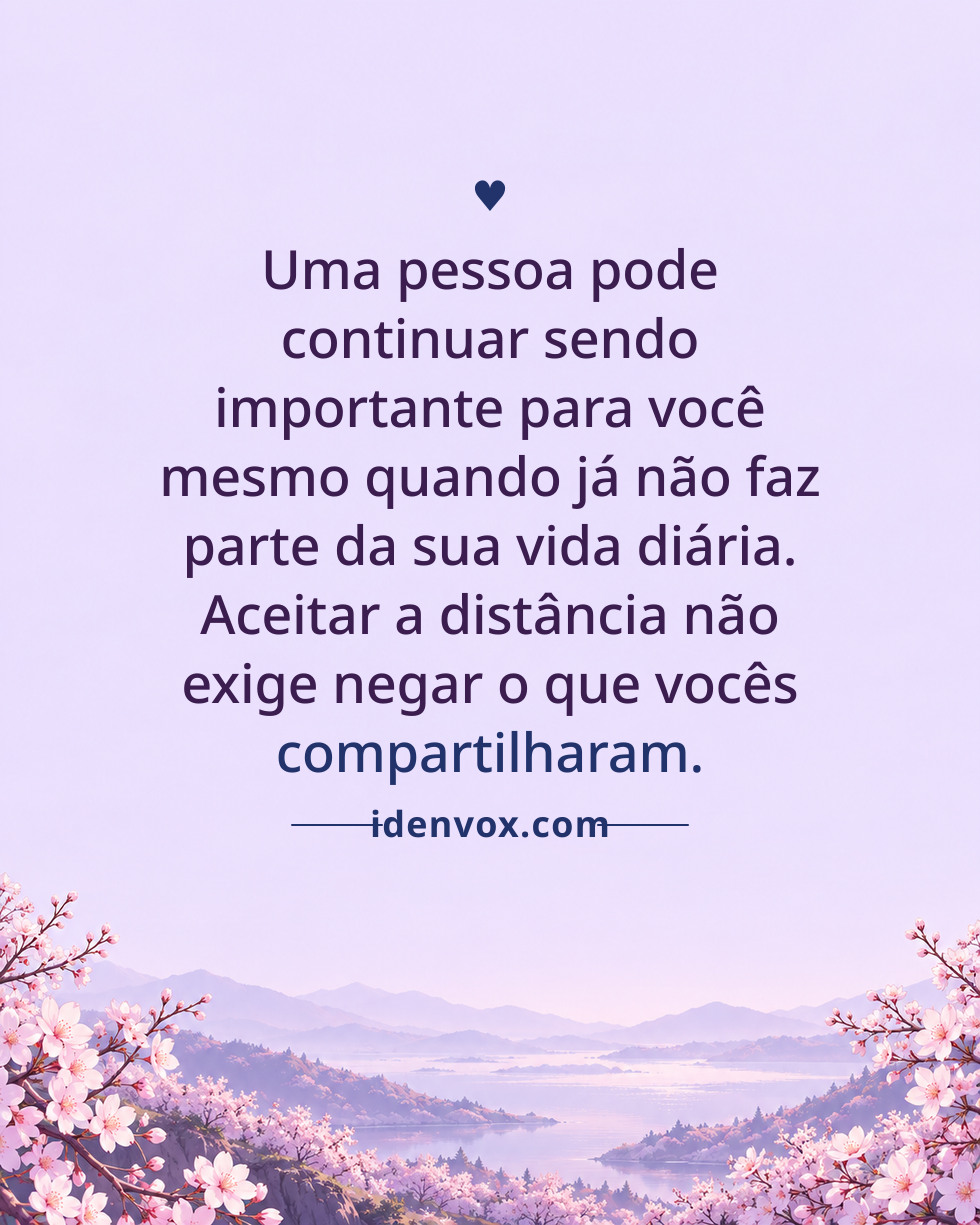 Uma pessoa pode continuar sendo importante para você mesmo quando já não faz parte da sua vida diária. Aceitar a distância não exige negar o que vocês compartilharam.