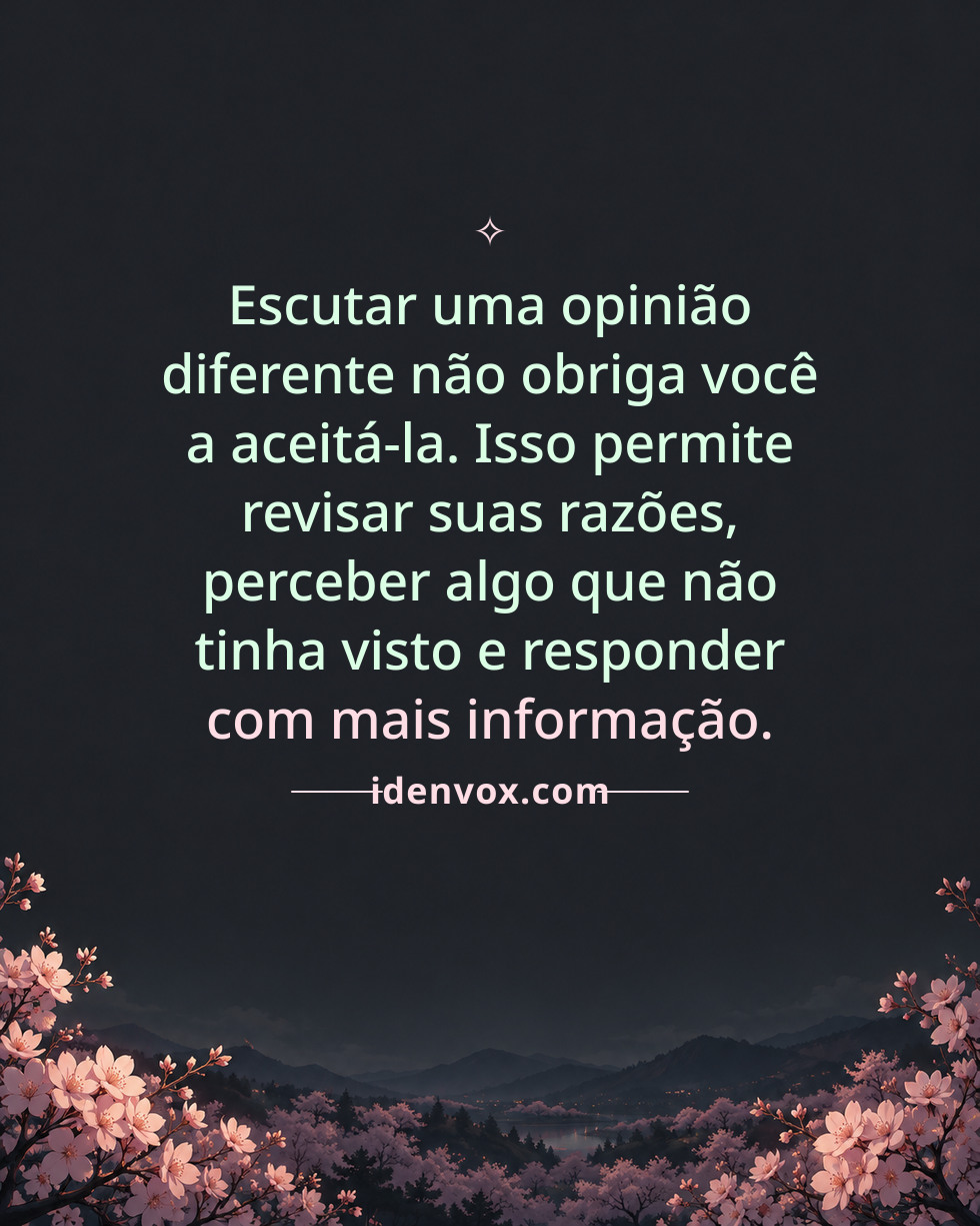 Escutar uma opinião diferente não obriga você a aceitá-la. Isso permite revisar suas razões, perceber algo que não tinha visto e responder com mais informação.