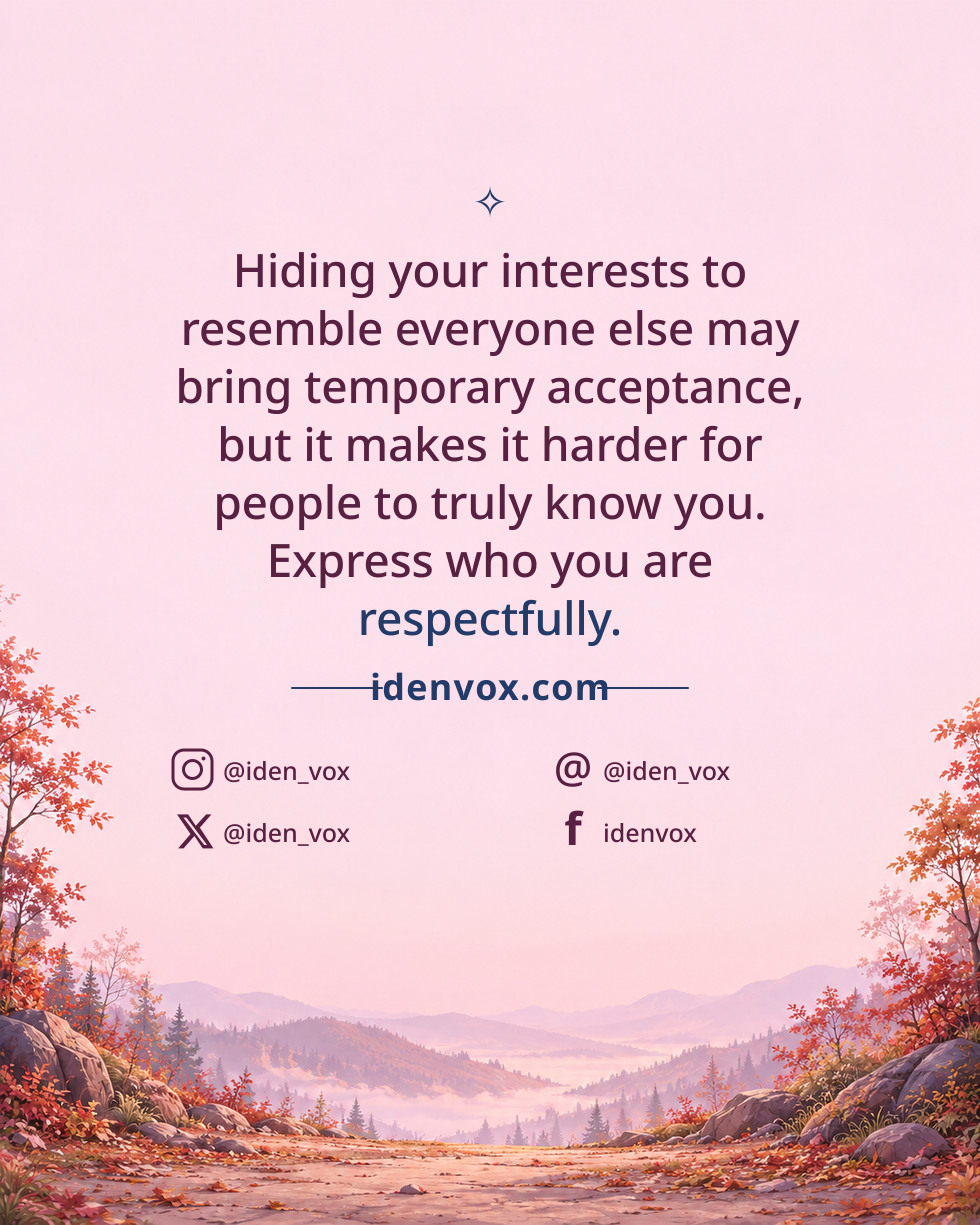 Hiding your interests to resemble everyone else may bring temporary acceptance, but it makes it harder for people to truly know you. Express who you are respectfully.