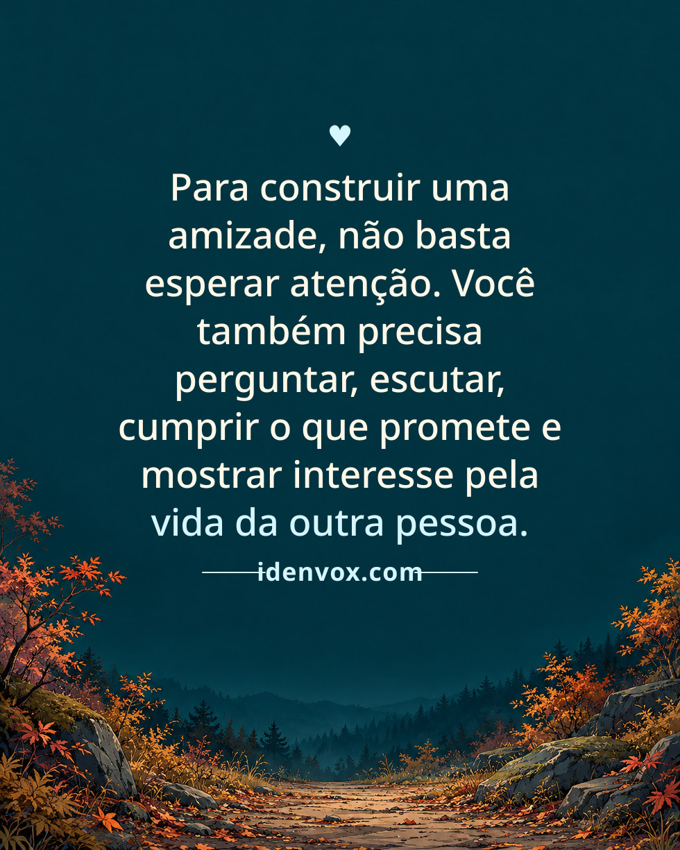 Para construir uma amizade, não basta esperar atenção. Você também precisa perguntar, escutar, cumprir o que promete e mostrar interesse pela vida da outra pessoa.