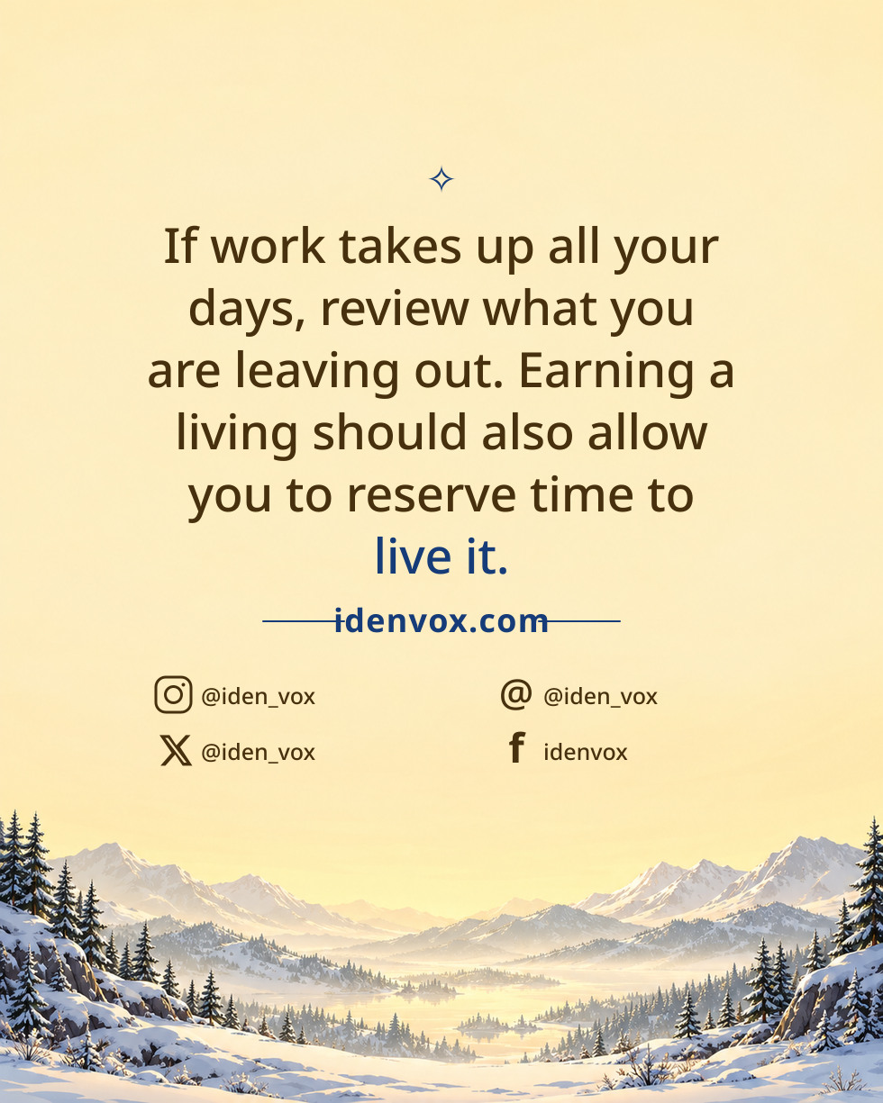 If work takes up all your days, review what you are leaving out. Earning a living should also allow you to reserve time to live it.