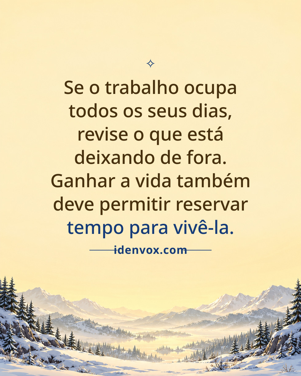 Se o trabalho ocupa todos os seus dias, revise o que está deixando de fora. Ganhar a vida também deve permitir reservar tempo para vivê-la.