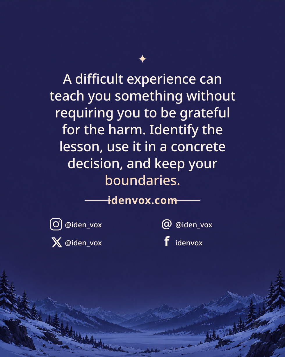 A difficult experience can teach you something without requiring you to be grateful for the harm. Identify the lesson, use it in a concrete decision, and keep your boundaries.