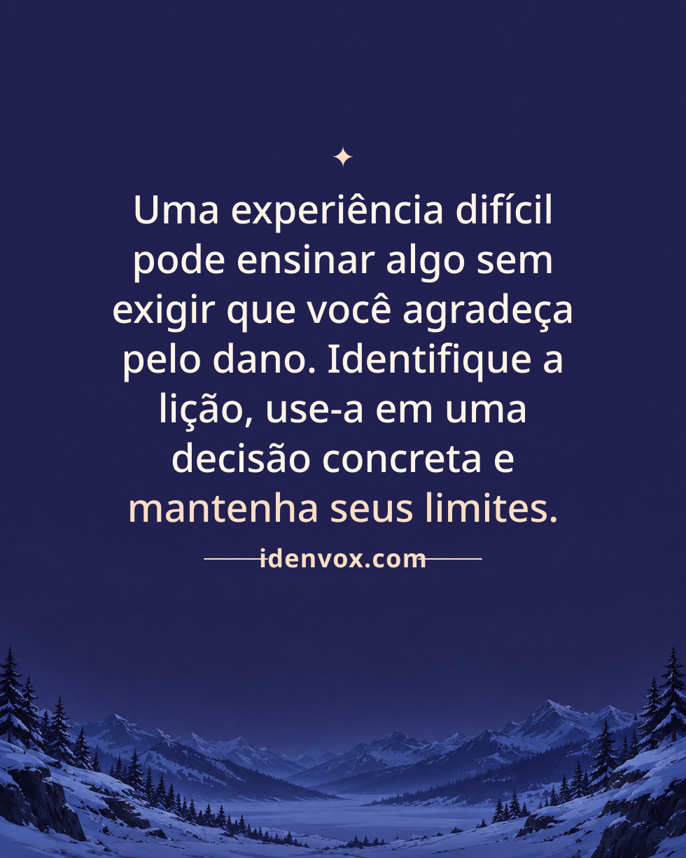 Uma experiência difícil pode ensinar algo sem exigir que você agradeça pelo dano. Identifique a lição, use-a em uma decisão concreta e mantenha seus limites.