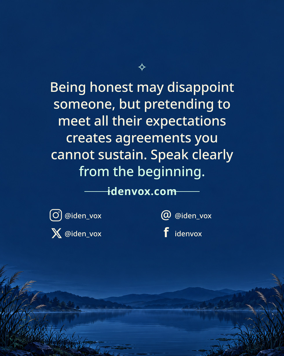 Being honest may disappoint someone, but pretending to meet all their expectations creates agreements you cannot sustain. Speak clearly from the beginning.