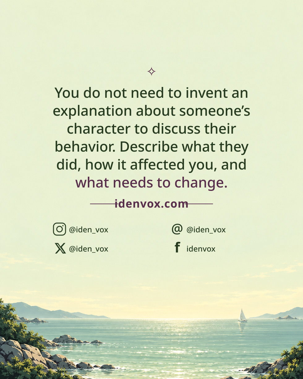 You do not need to invent an explanation about someone’s character to discuss their behavior. Describe what they did, how it affected you, and what needs to change.
