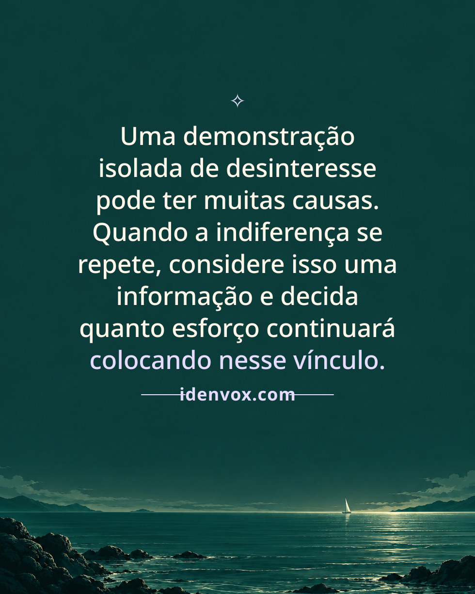 Uma demonstração isolada de desinteresse pode ter muitas causas. Quando a indiferença se repete, considere isso uma informação e decida quanto esforço continuará colocando nesse vínculo.