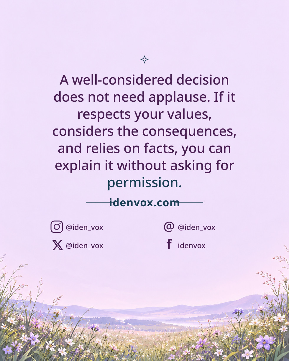A well-considered decision does not need applause. If it respects your values, considers the consequences, and relies on facts, you can explain it without asking for permission.
