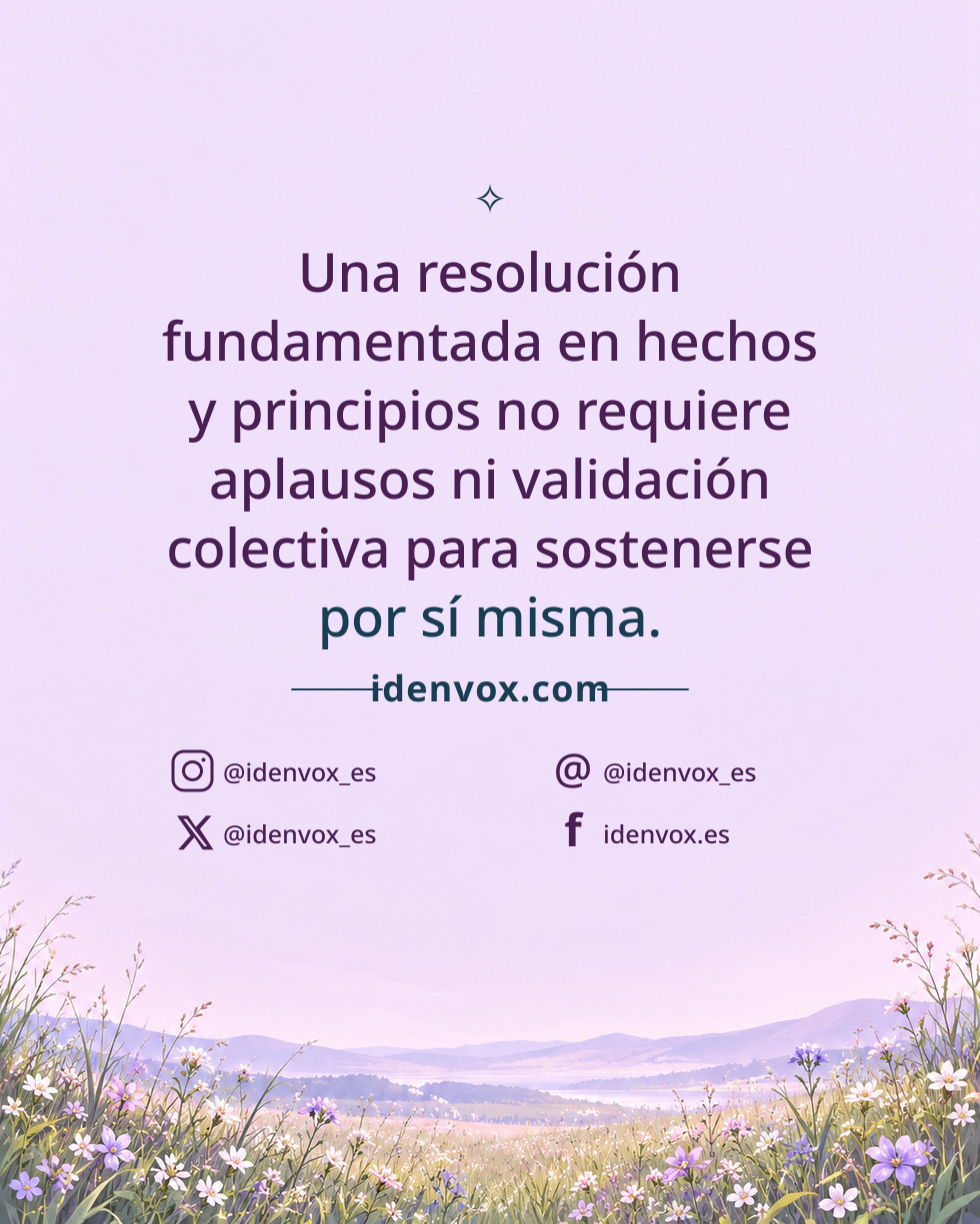 Una resolución fundamentada en hechos y principios no requiere aplausos ni validación colectiva para sostenerse por sí misma.