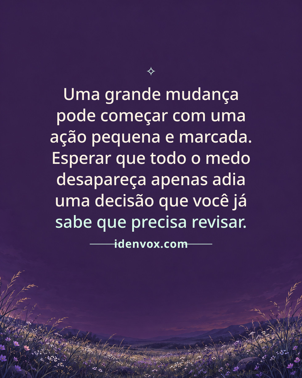 Uma grande mudança pode começar com uma ação pequena e marcada. Esperar que todo o medo desapareça apenas adia uma decisão que você já sabe que precisa revisar.