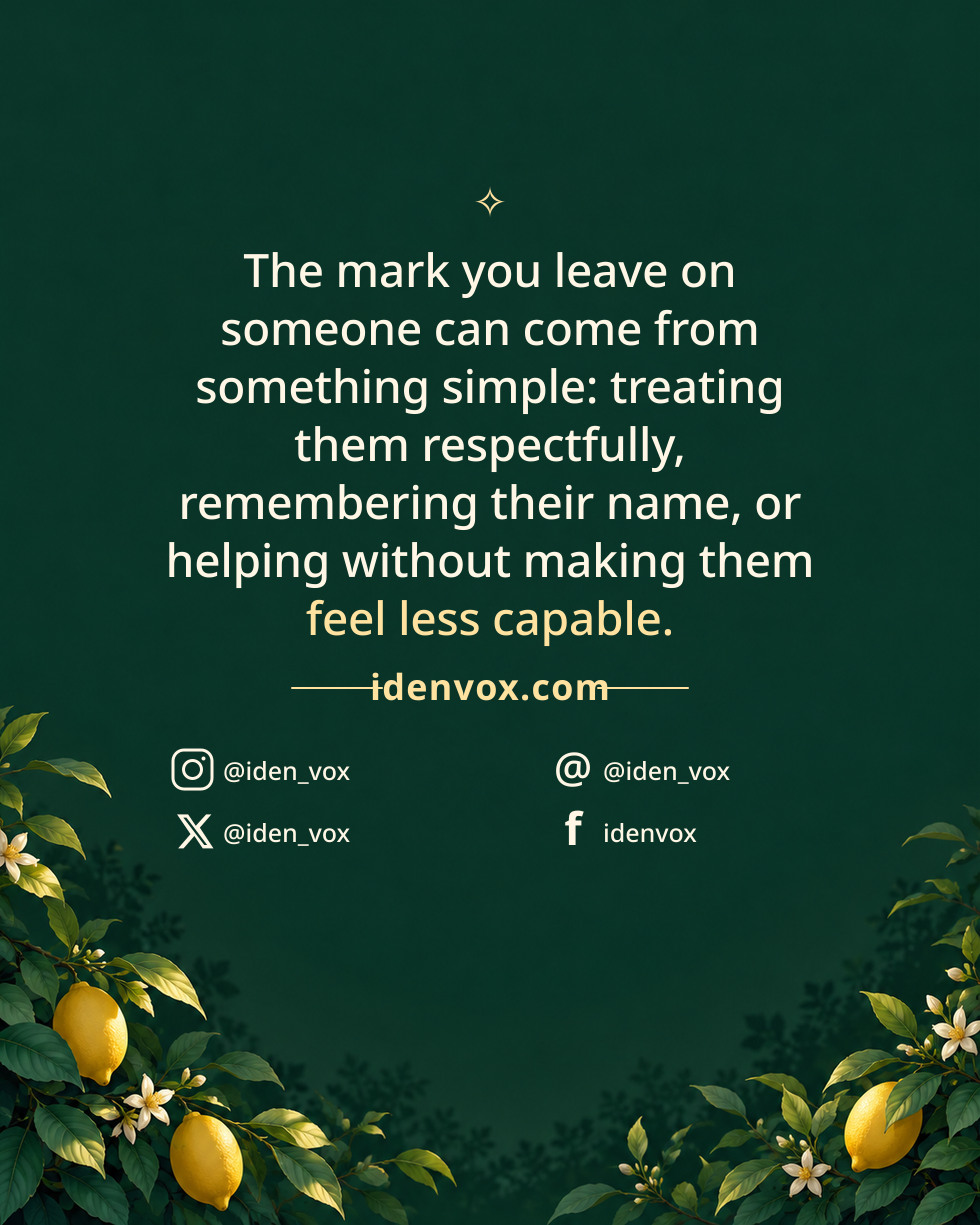 The mark you leave on someone can come from something simple: treating them respectfully, remembering their name, or helping without making them feel less capable.