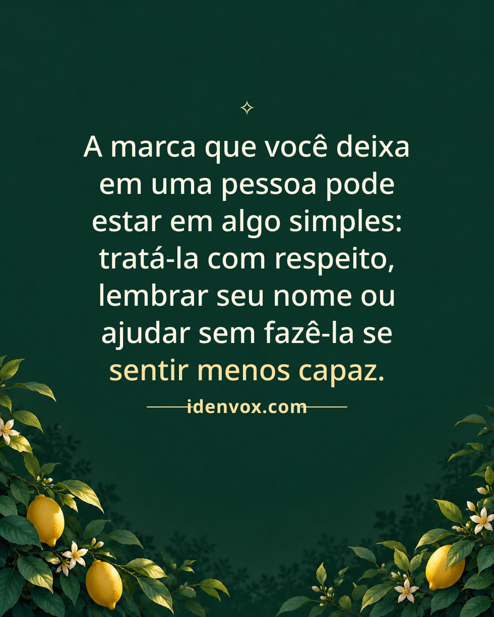 A marca que você deixa em uma pessoa pode estar em algo simples: tratá-la com respeito, lembrar seu nome ou ajudar sem fazê-la se sentir menos capaz.