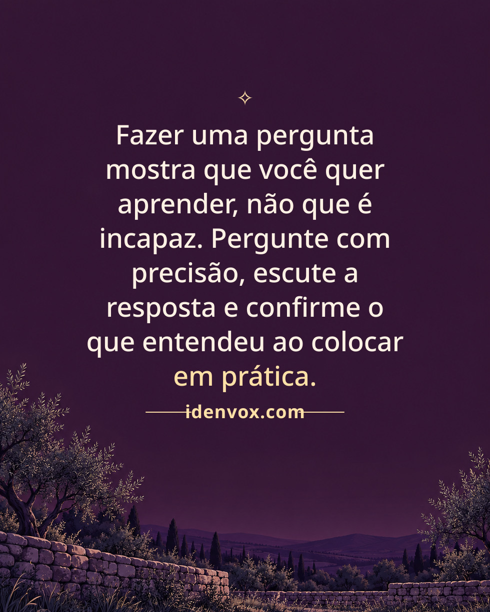 Fazer uma pergunta mostra que você quer aprender, não que é incapaz. Pergunte com precisão, escute a resposta e confirme o que entendeu ao colocar em prática.