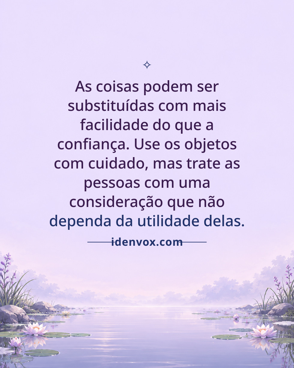 As coisas podem ser substituídas com mais facilidade do que a confiança. Use os objetos com cuidado, mas trate as pessoas com uma consideração que não dependa da utilidade delas.