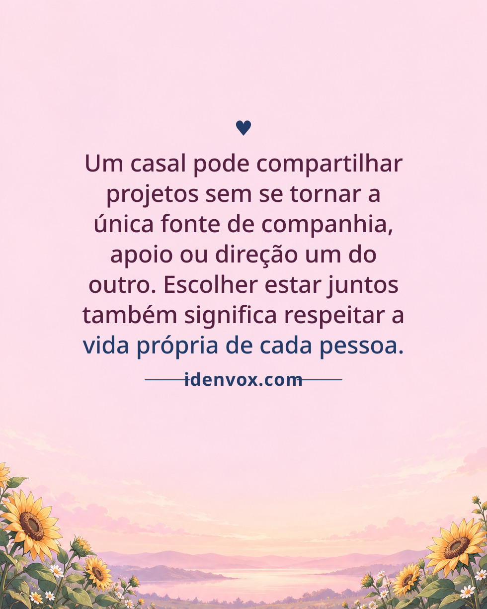 Um casal pode compartilhar projetos sem se tornar a única fonte de companhia, apoio ou direção um do outro. Escolher estar juntos também significa respeitar a vida própria de cada pessoa.