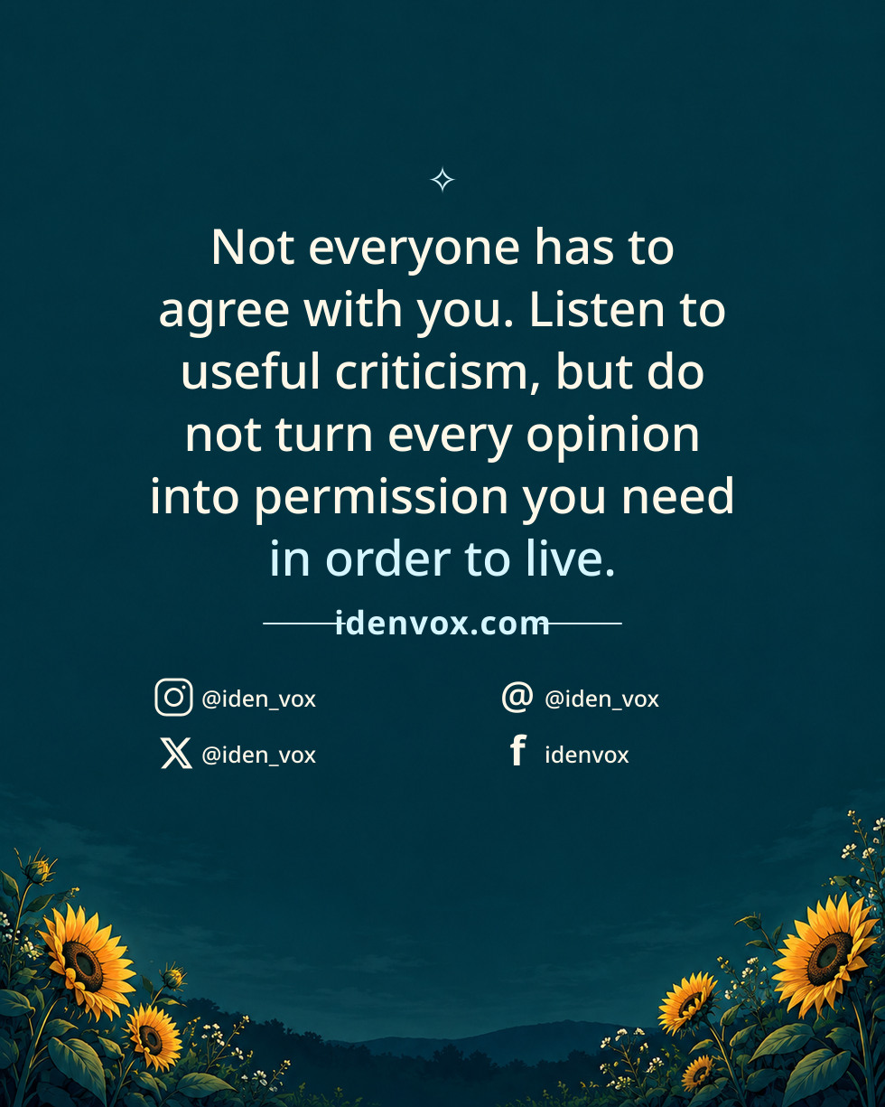 Not everyone has to agree with you. Listen to useful criticism, but do not turn every opinion into permission you need in order to live.