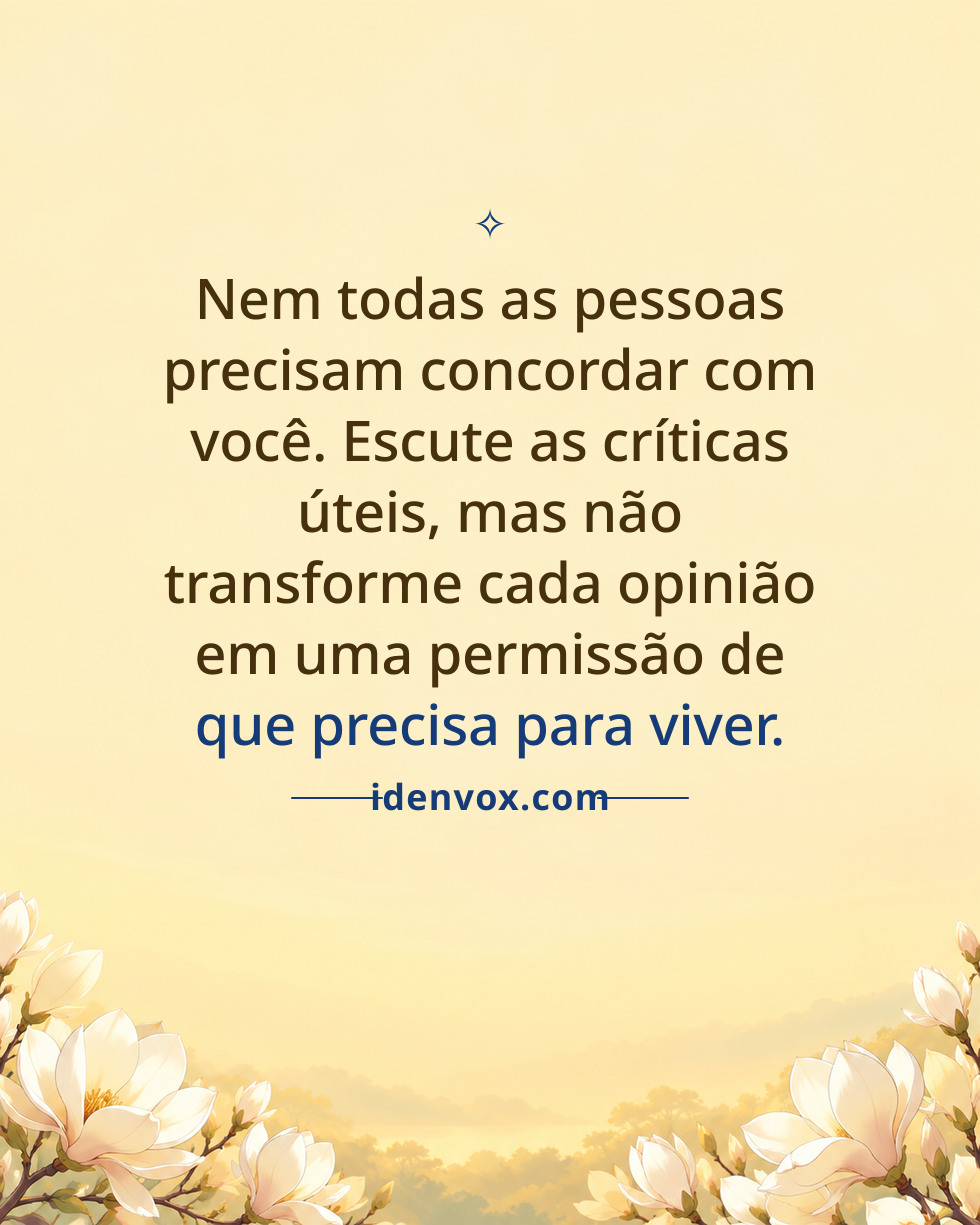 Nem todas as pessoas precisam concordar com você. Escute as críticas úteis, mas não transforme cada opinião em uma permissão de que precisa para viver.