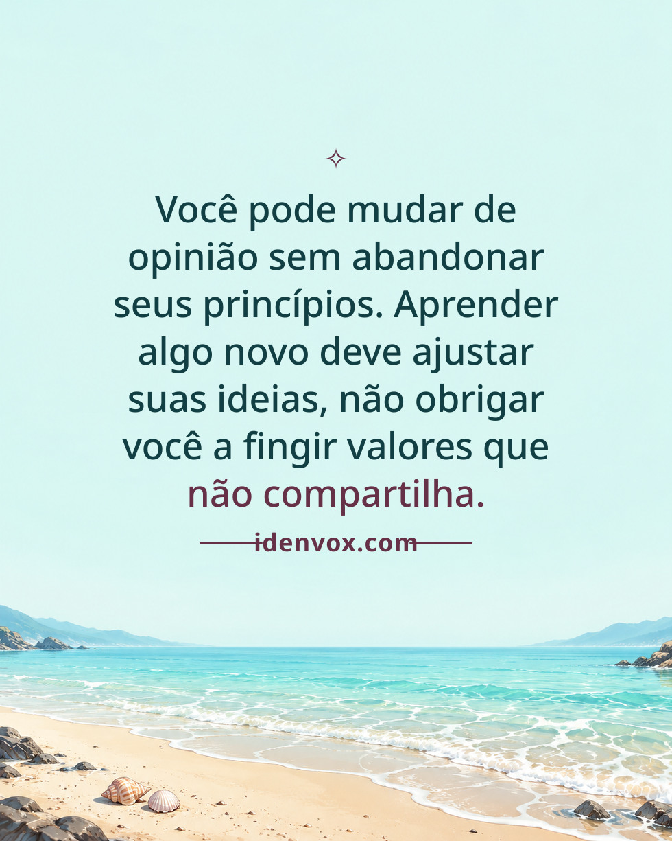 Você pode mudar de opinião sem abandonar seus princípios. Aprender algo novo deve ajustar suas ideias, não obrigar você a fingir valores que não compartilha.