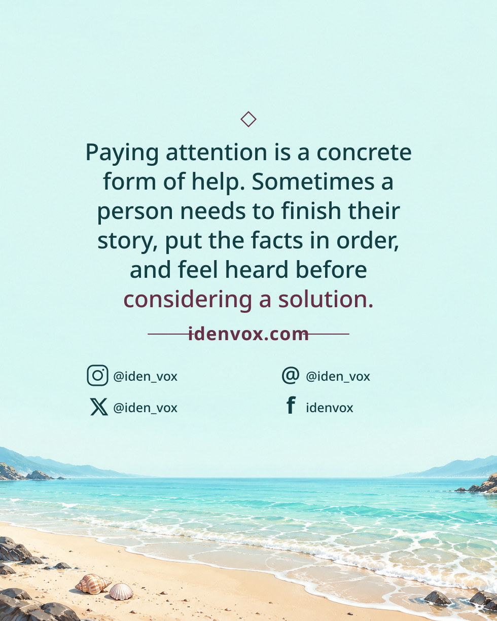 Paying attention is a concrete form of help. Sometimes a person needs to finish their story, put the facts in order, and feel heard before considering a solution.