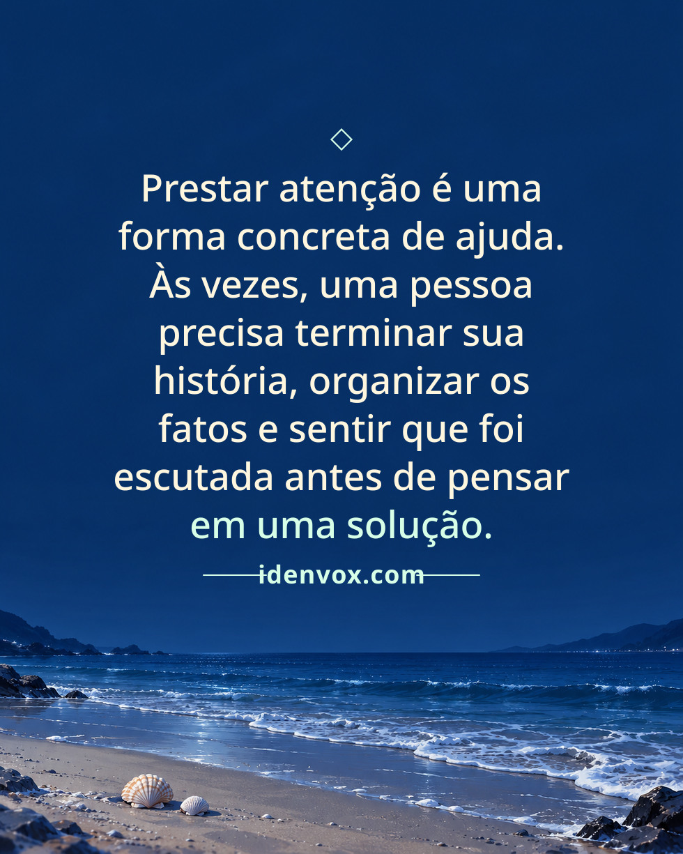 Prestar atenção é uma forma concreta de ajuda. Às vezes, uma pessoa precisa terminar sua história, organizar os fatos e sentir que foi escutada antes de pensar em uma solução.