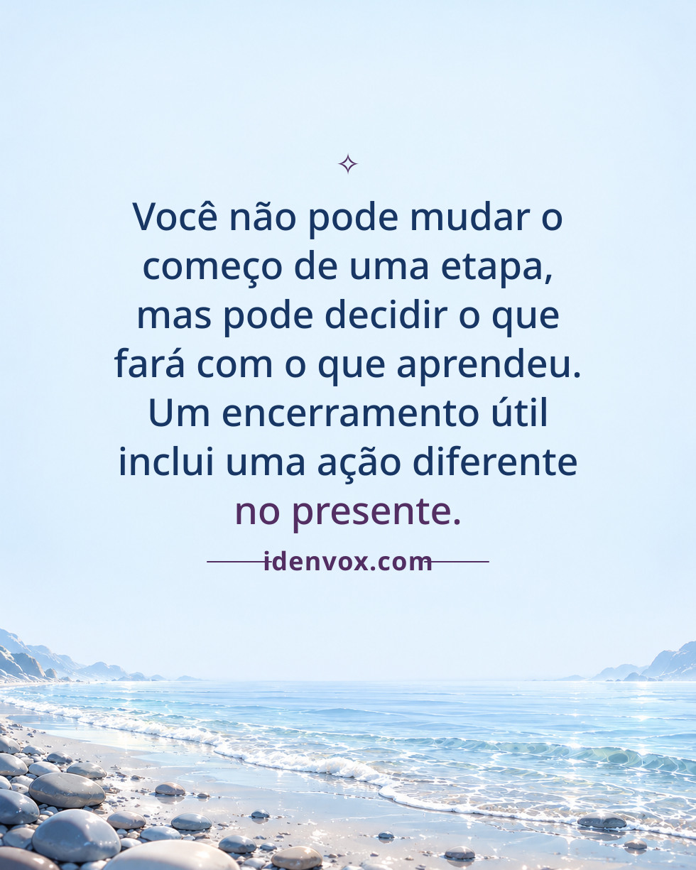 Você não pode mudar o começo de uma etapa, mas pode decidir o que fará com o que aprendeu. Um encerramento útil inclui uma ação diferente no presente.