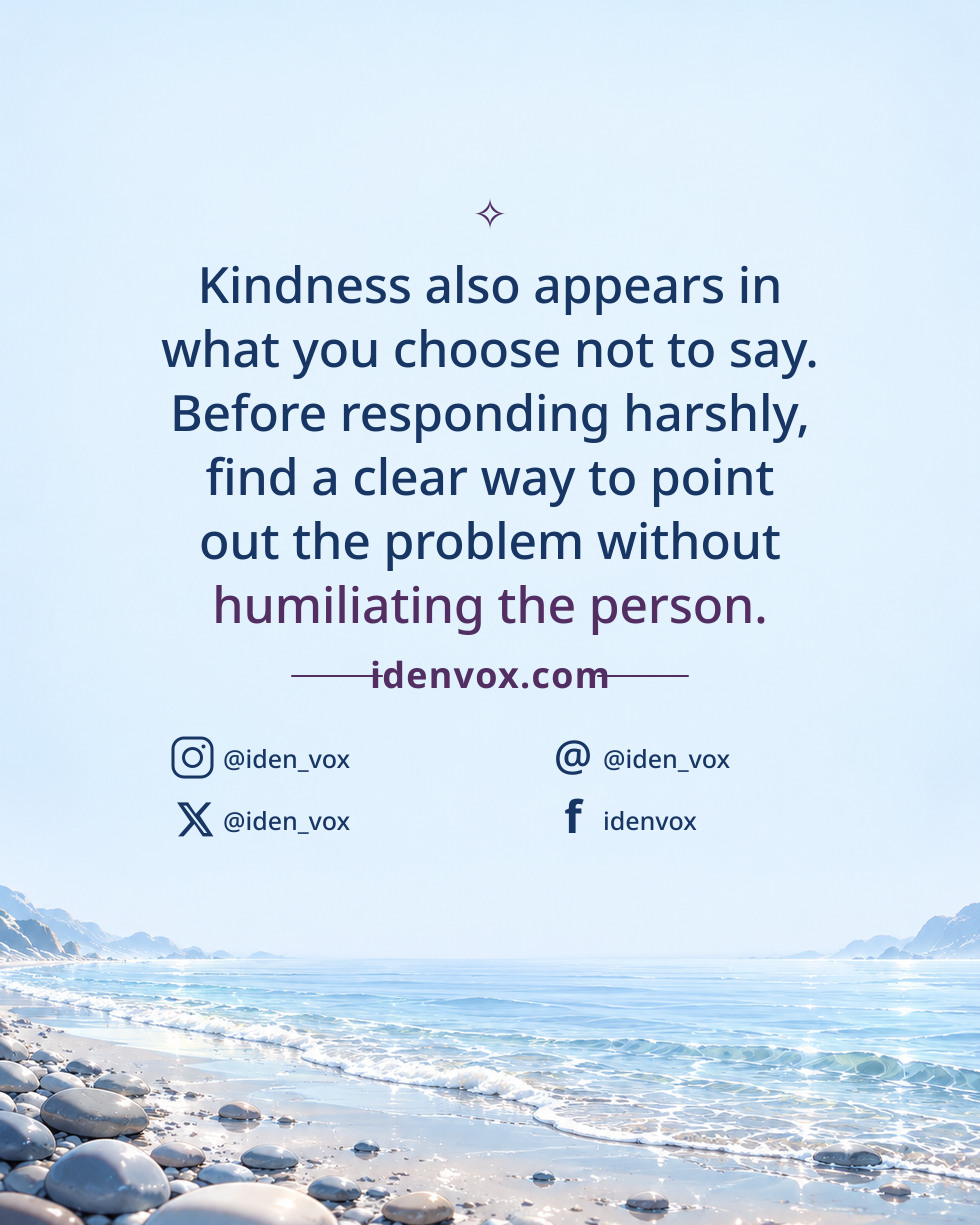 Kindness also appears in what you choose not to say. Before responding harshly, find a clear way to point out the problem without humiliating the person.