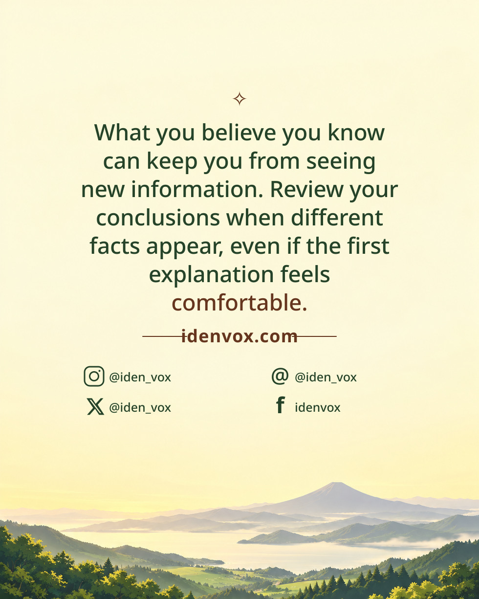 What you believe you know can keep you from seeing new information. Review your conclusions when different facts appear, even if the first explanation feels comfortable.