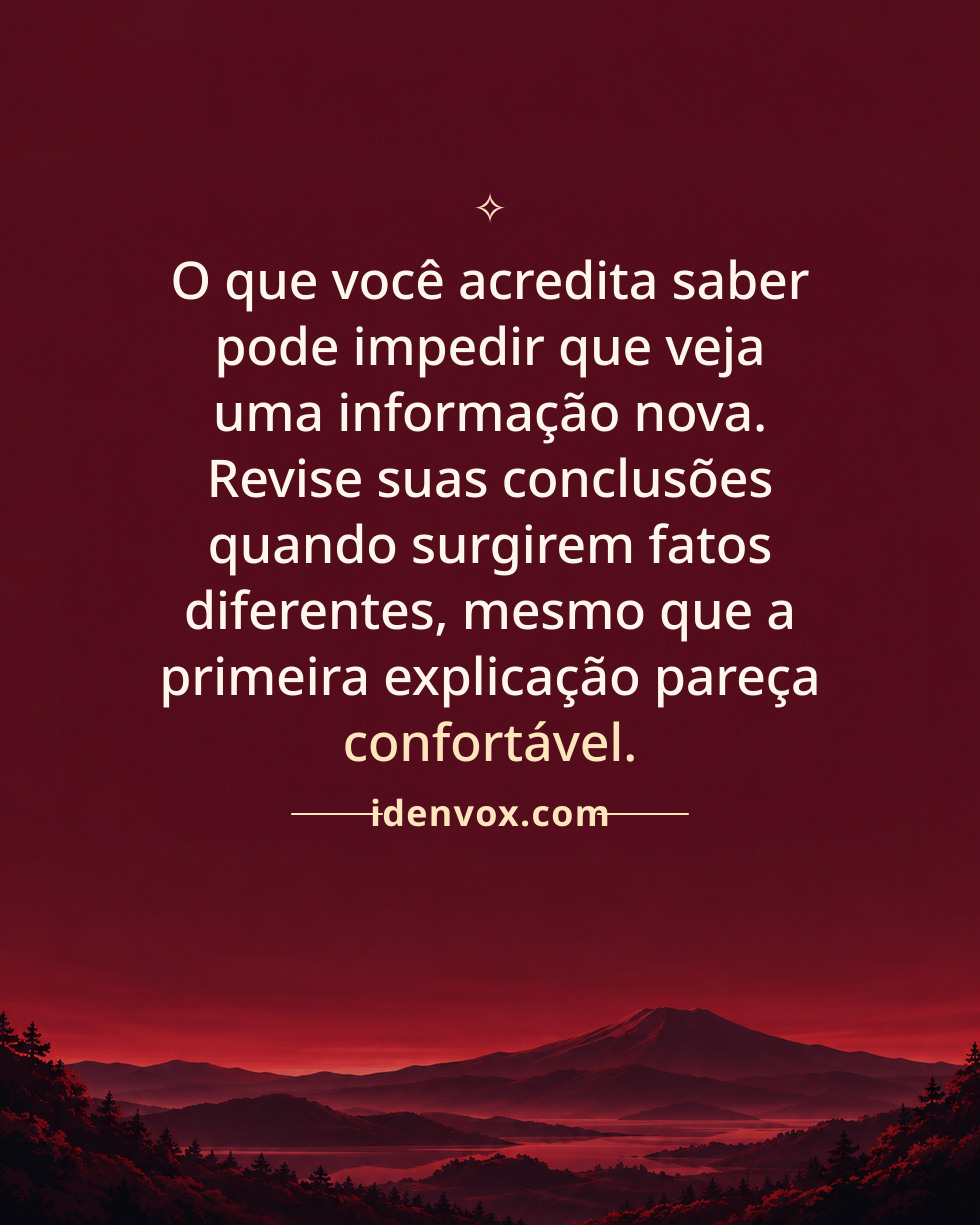 O que você acredita saber pode impedir que veja uma informação nova. Revise suas conclusões quando surgirem fatos diferentes, mesmo que a primeira explicação pareça confortável.