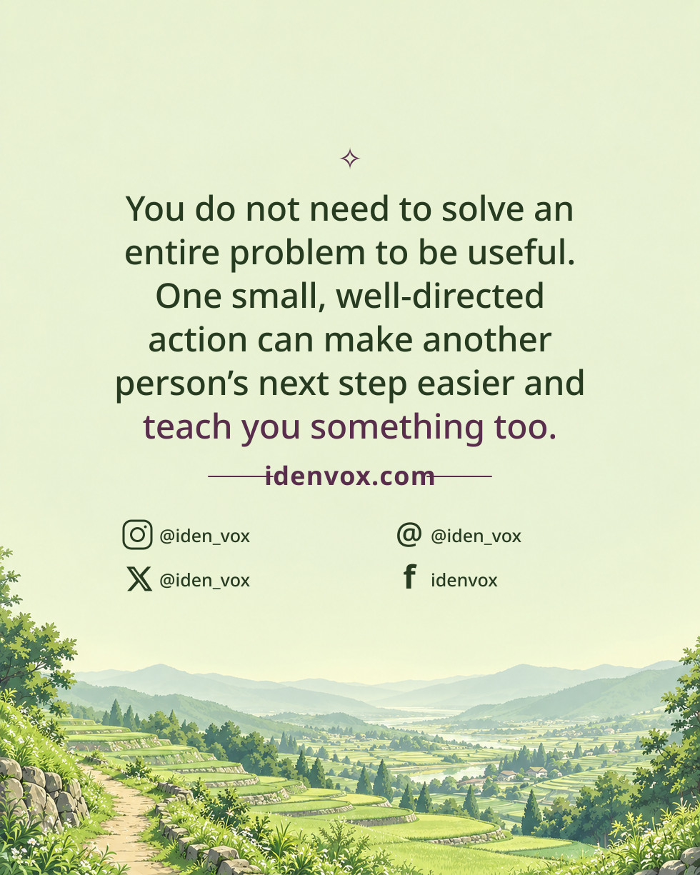 You do not need to solve an entire problem to be useful. One small, well-directed action can make another person’s next step easier and teach you something too.