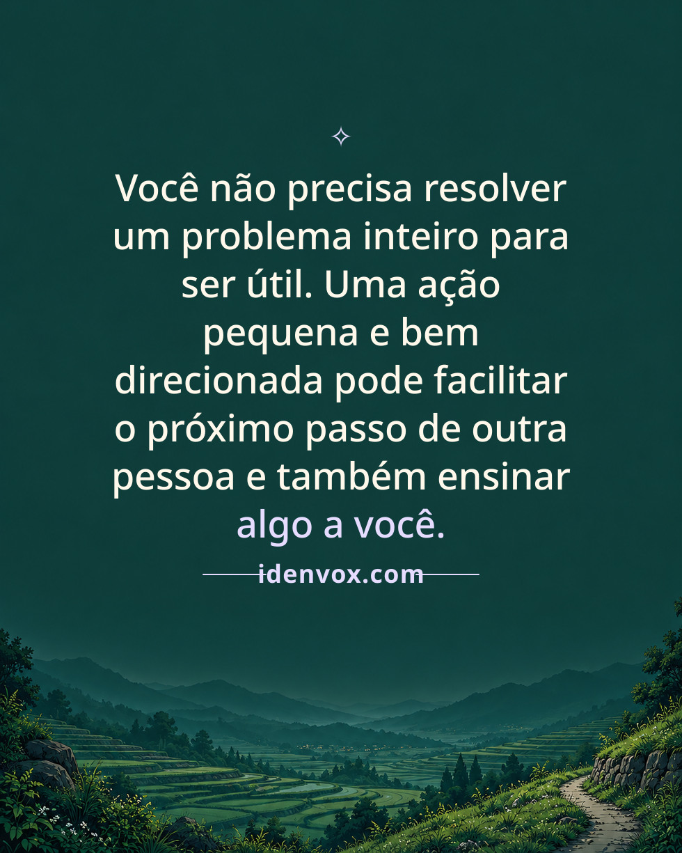 Você não precisa resolver um problema inteiro para ser útil. Uma ação pequena e bem direcionada pode facilitar o próximo passo de outra pessoa e também ensinar algo a você.