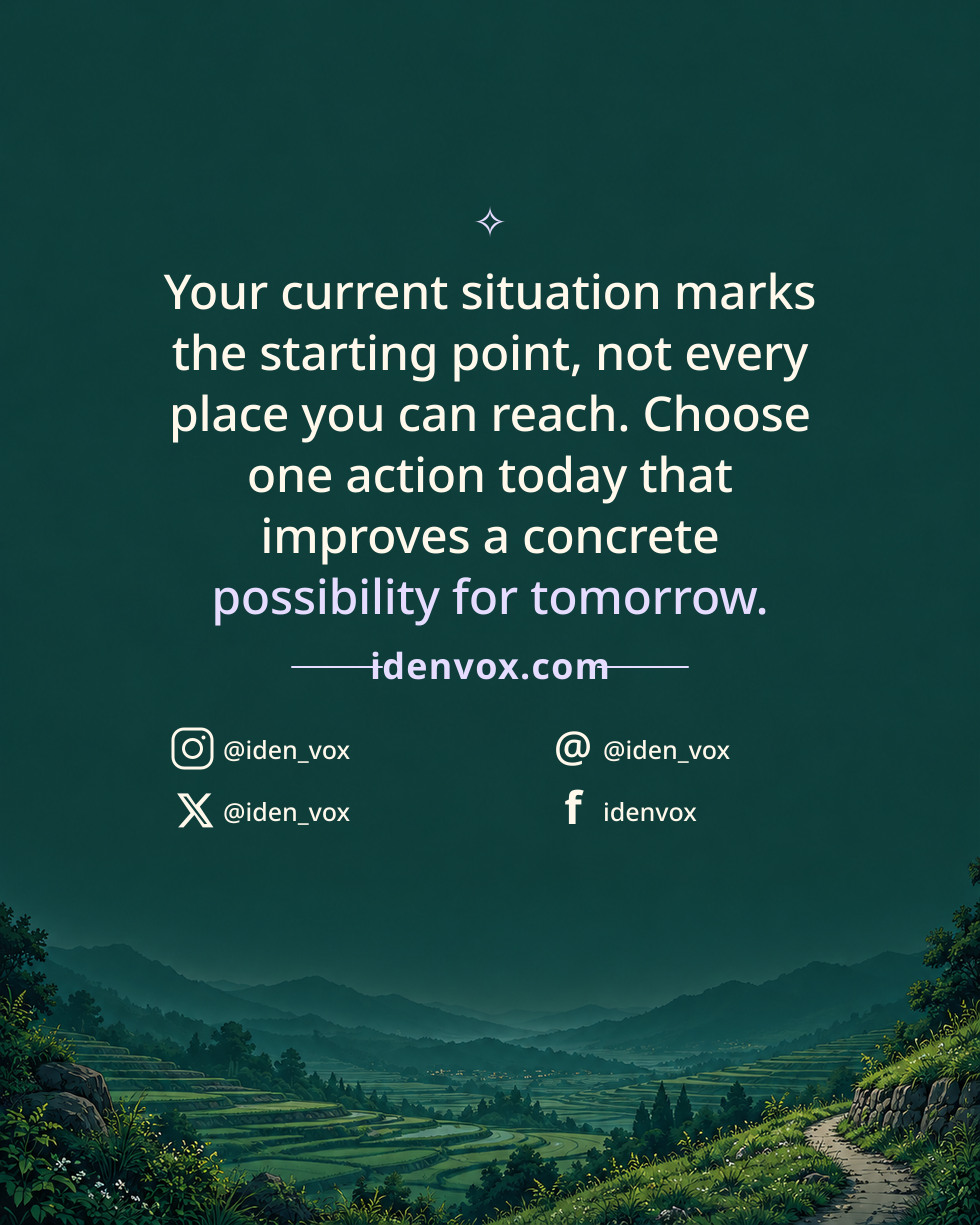 Your current situation marks the starting point, not every place you can reach. Choose one action today that improves a concrete possibility for tomorrow.