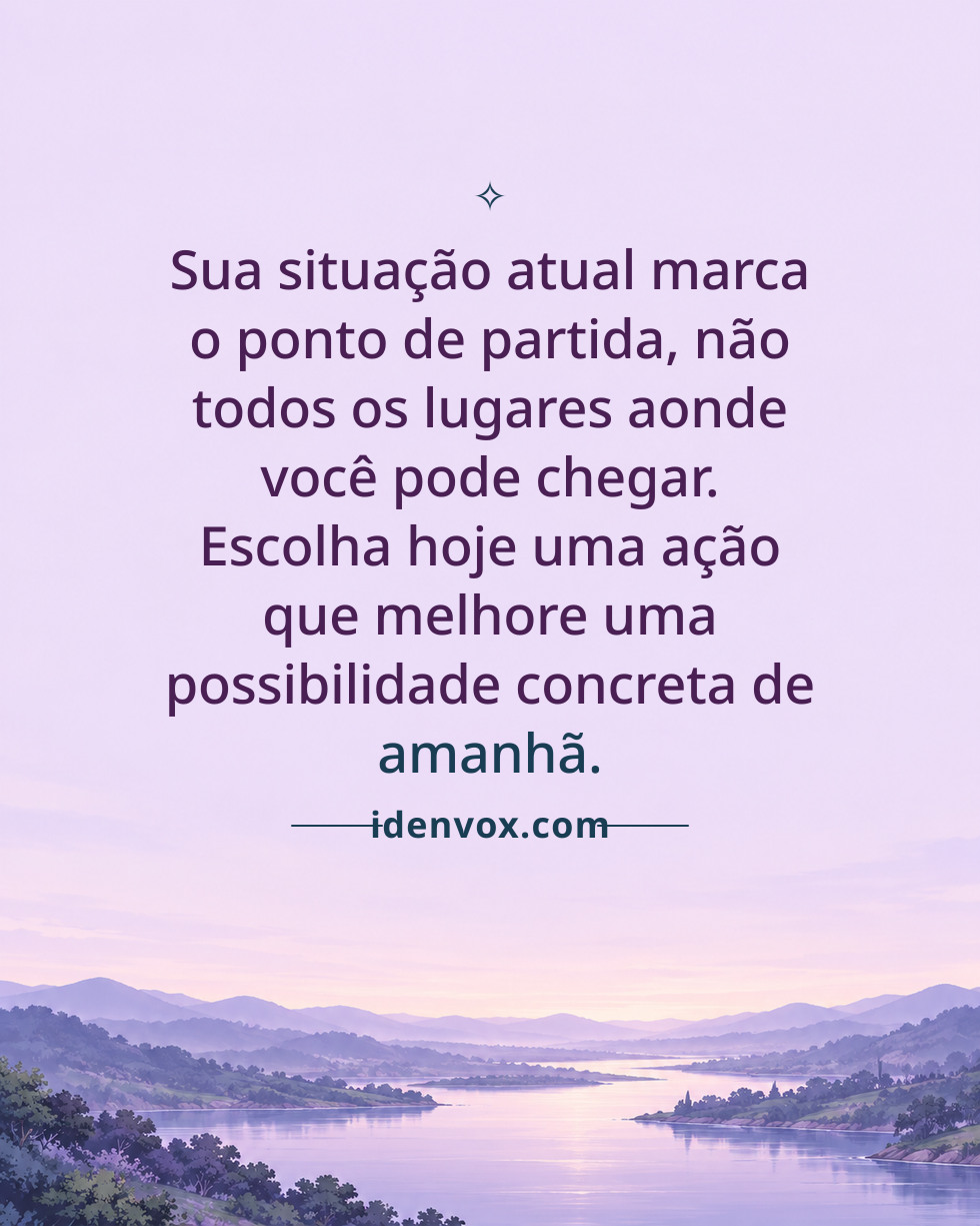 Sua situação atual marca o ponto de partida, não todos os lugares aonde você pode chegar. Escolha hoje uma ação que melhore uma possibilidade concreta de amanhã.