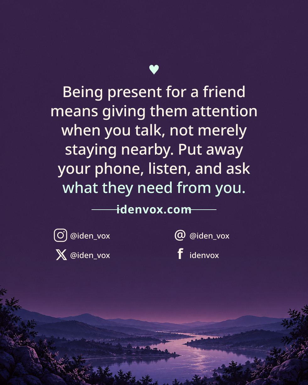 Being present for a friend means giving them attention when you talk, not merely staying nearby. Put away your phone, listen, and ask what they need from you.