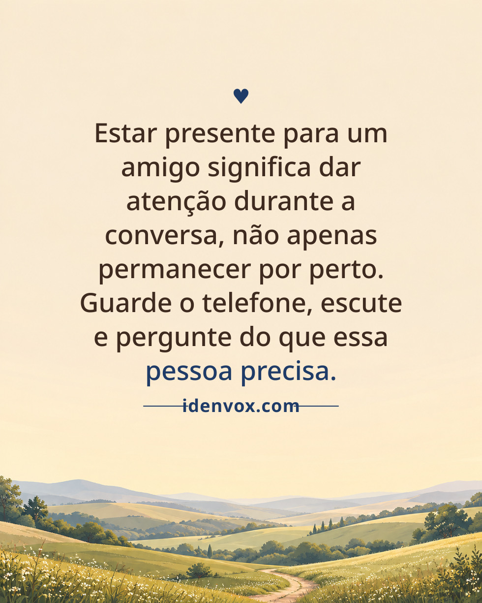Estar presente para um amigo significa dar atenção durante a conversa, não apenas permanecer por perto. Guarde o telefone, escute e pergunte do que essa pessoa precisa.