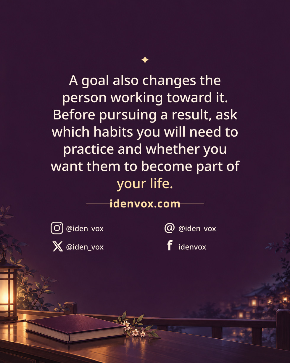 A goal also changes the person working toward it. Before pursuing a result, ask which habits you will need to practice and whether you want them to become part of your life.