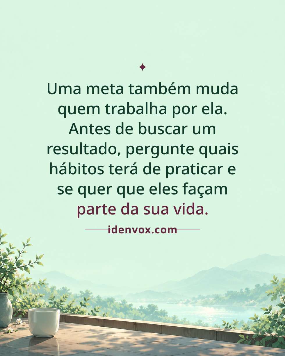 Uma meta também muda quem trabalha por ela. Antes de buscar um resultado, pergunte quais hábitos terá de praticar e se quer que eles façam parte da sua vida.