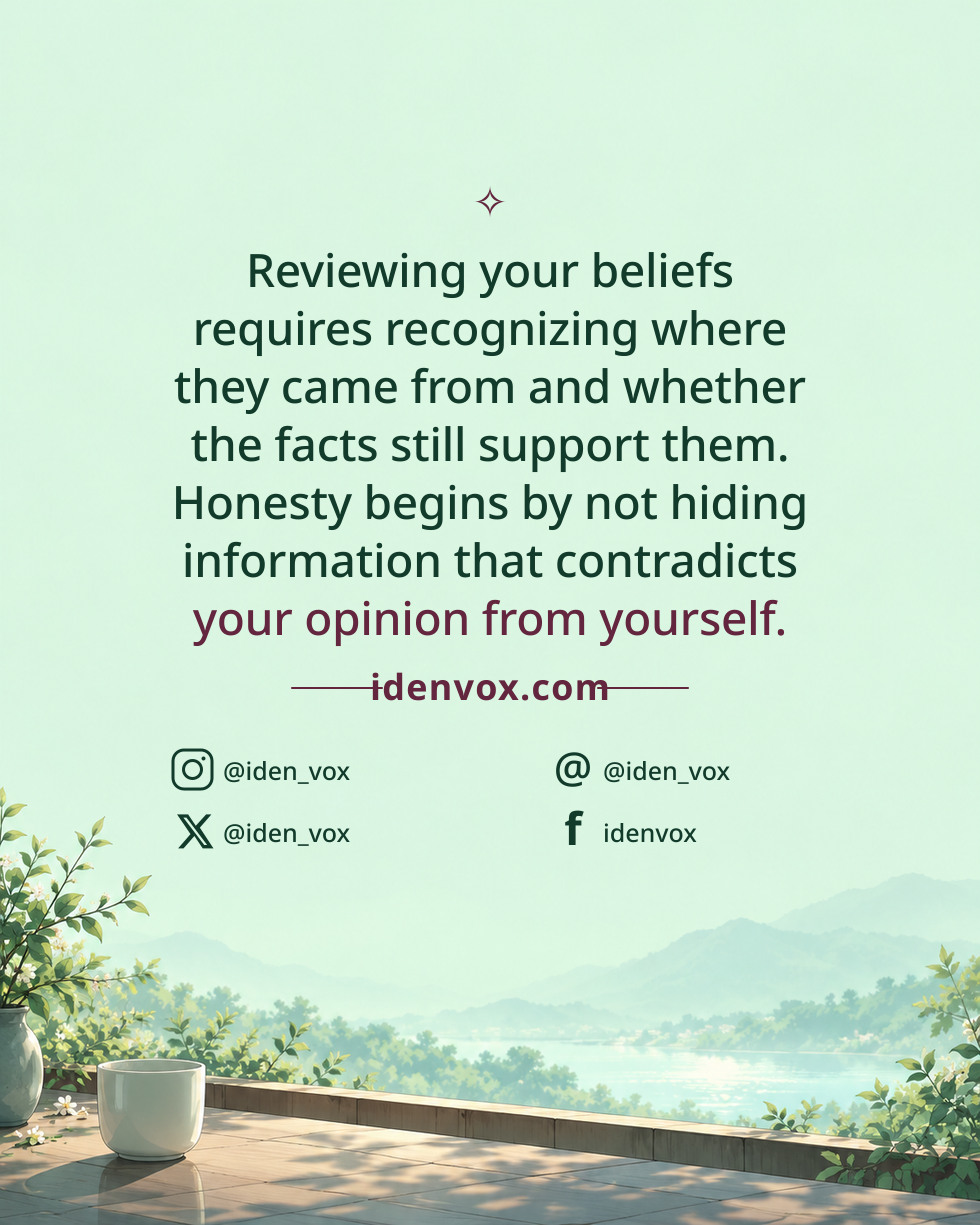 Reviewing your beliefs requires recognizing where they came from and whether the facts still support them. Honesty begins by not hiding information that contradicts your opinion from yourself.