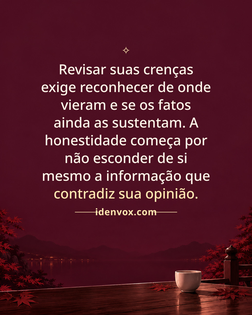 Revisar suas crenças exige reconhecer de onde vieram e se os fatos ainda as sustentam. A honestidade começa por não esconder de si mesmo a informação que contradiz sua opinião.