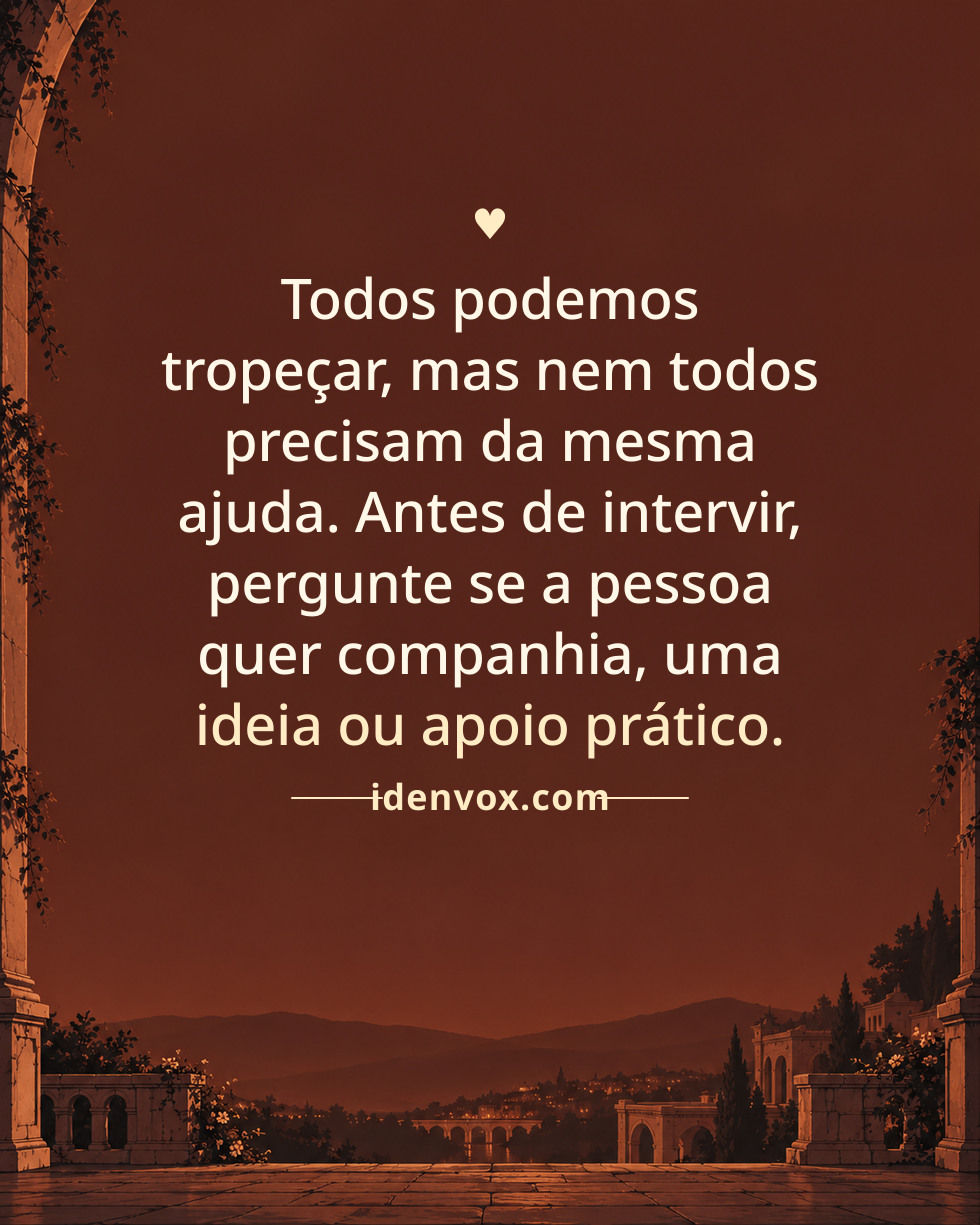 Todos podemos tropeçar, mas nem todos precisam da mesma ajuda. Antes de intervir, pergunte se a pessoa quer companhia, uma ideia ou apoio prático.