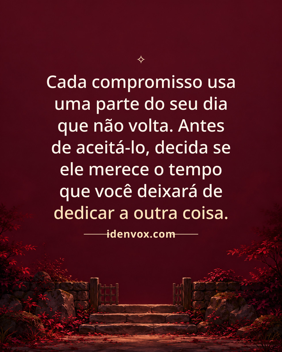 Cada compromisso usa uma parte do seu dia que não volta. Antes de aceitá-lo, decida se ele merece o tempo que você deixará de dedicar a outra coisa.