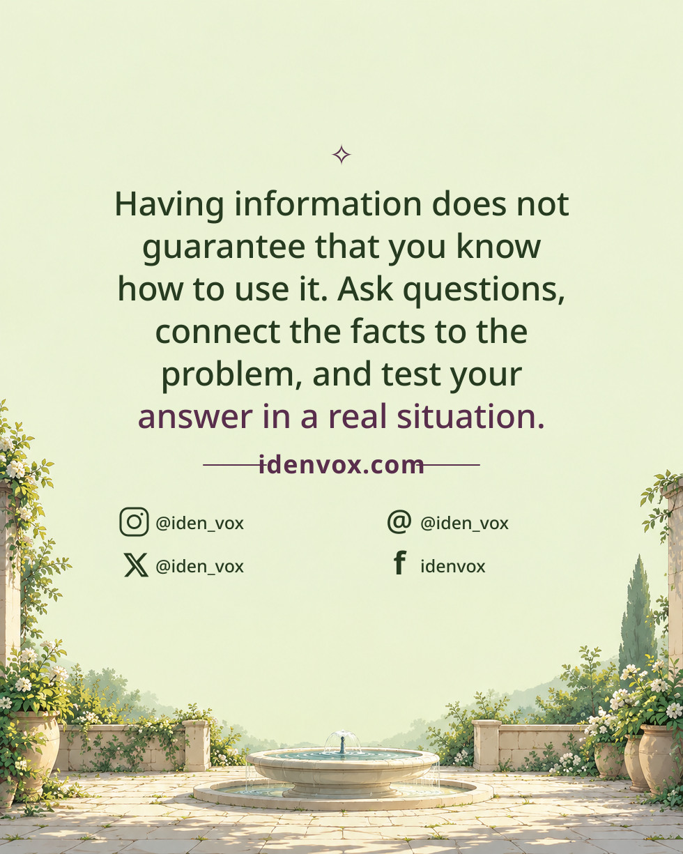 Having information does not guarantee that you know how to use it. Ask questions, connect the facts to the problem, and test your answer in a real situation.