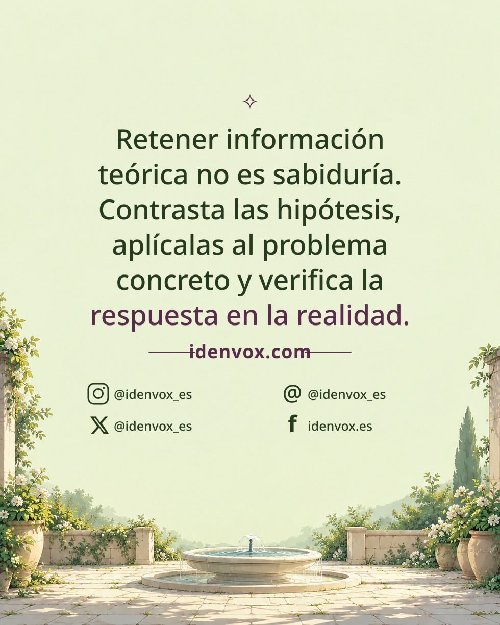 Retener información teórica no es sabiduría. Contrasta las hipótesis, aplícalas al problema concreto y verifica la respuesta en la realidad.
