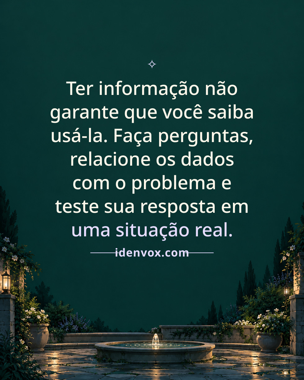 Ter informação não garante que você saiba usá-la. Faça perguntas, relacione os dados com o problema e teste sua resposta em uma situação real.